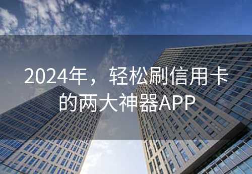 2024年，轻松刷信用卡的两大神器APP