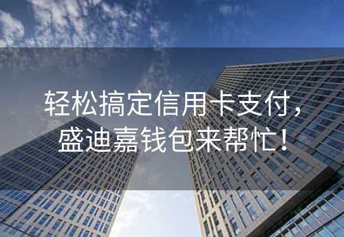 轻松搞定信用卡支付，盛迪嘉钱包来帮忙！