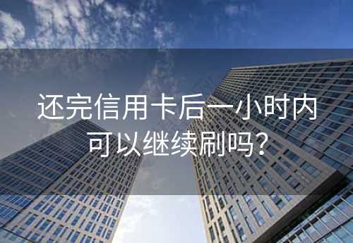 还完信用卡后一小时内可以继续刷吗？