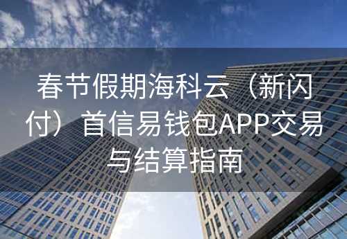 春节假期海科云（新闪付）首信易钱包APP交易与结算指南