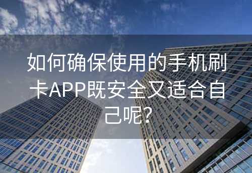 如何确保使用的手机刷卡APP既安全又适合自己呢？