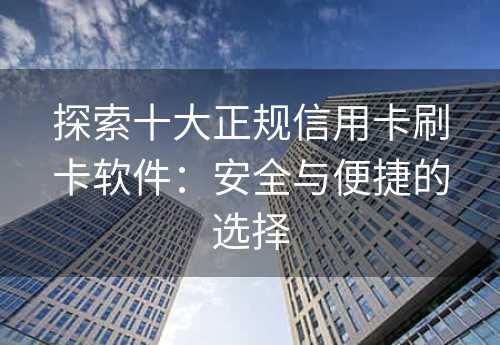 探索十大正规信用卡刷卡软件：安全与便捷的选择