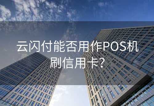 云闪付能否用作POS机刷信用卡？