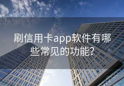 刷信用卡app软件有哪些常见的功能？