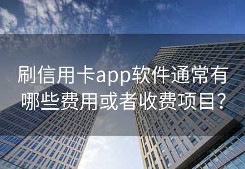 刷信用卡app软件通常有哪些费用或者收费项目？