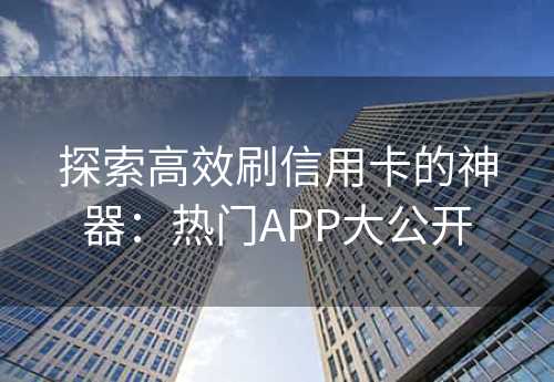 探索高效刷信用卡的神器：热门APP大公开