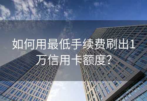 如何用最低手续费刷出1万信用卡额度？