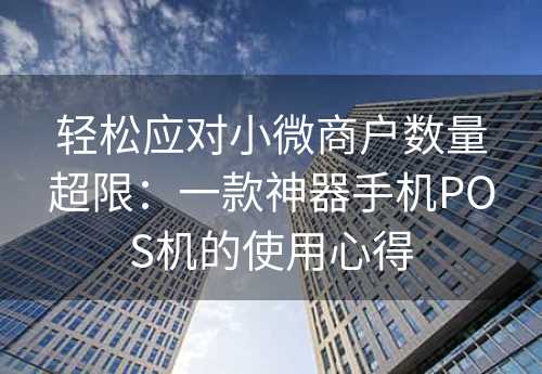 轻松应对小微商户数量超限：一款神器手机POS机的使用心得