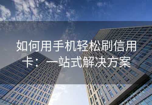 如何用手机轻松刷信用卡：一站式解决方案