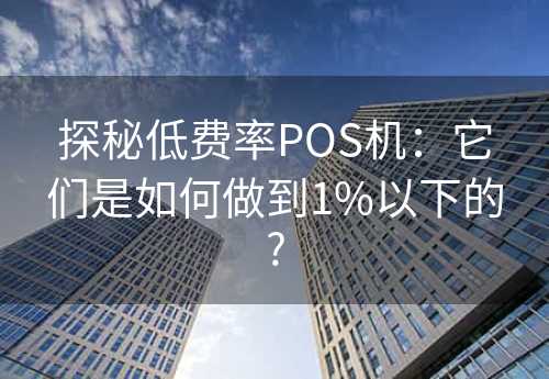 探秘低费率POS机：它们是如何做到1%以下的?