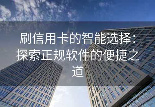 刷信用卡的智能选择：探索正规软件的便捷之道