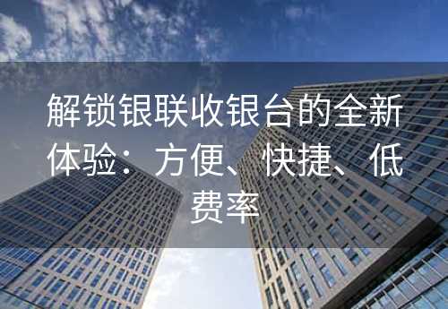 解锁银联收银台的全新体验：方便、快捷、低费率