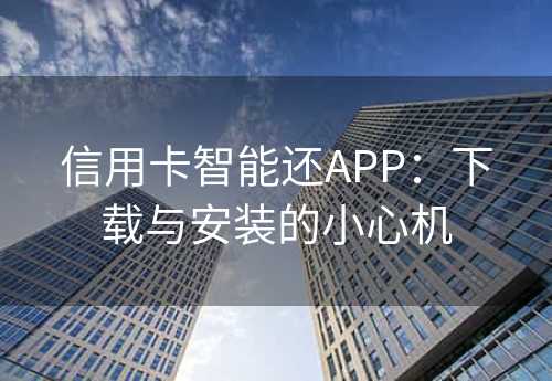 信用卡智能还APP：下载与安装的小心机