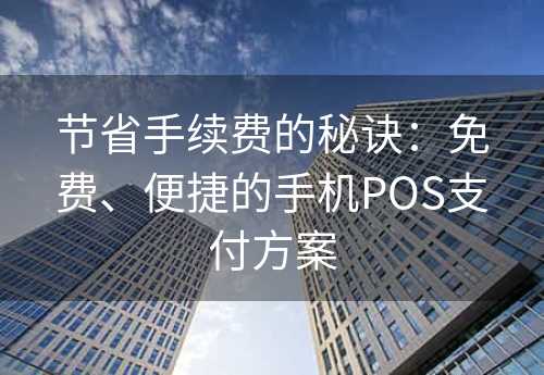 节省手续费的秘诀：免费、便捷的手机POS支付方案