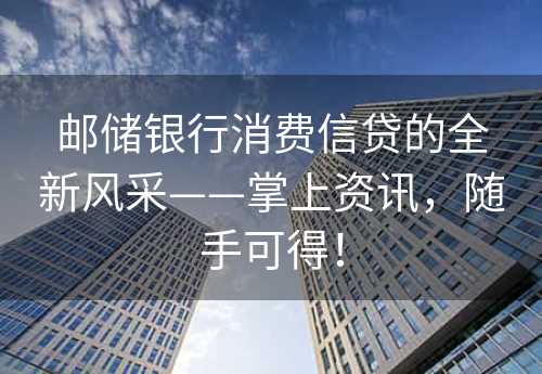 邮储银行消费信贷的全新风采——掌上资讯，随手可得！