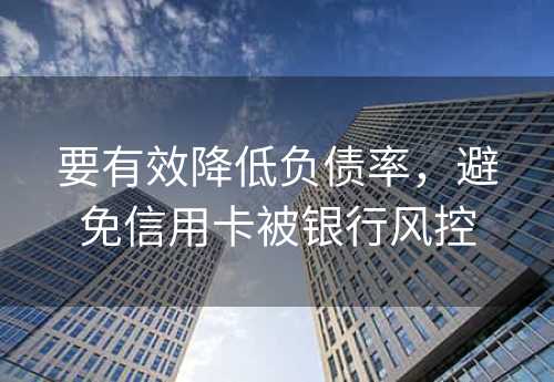 要有效降低负债率，避免信用卡被银行风控