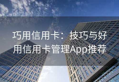 巧用信用卡：技巧与好用信用卡管理App推荐