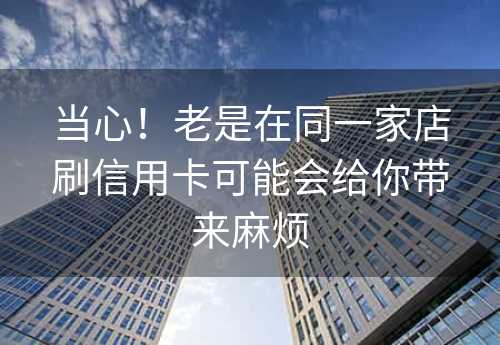 当心！老是在同一家店刷信用卡可能会给你带来麻烦