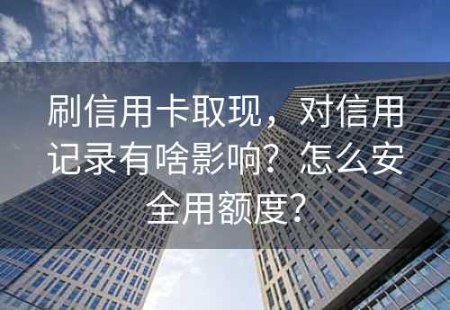 刷信用卡取现，对信用记录有啥影响？怎么安全用额度？