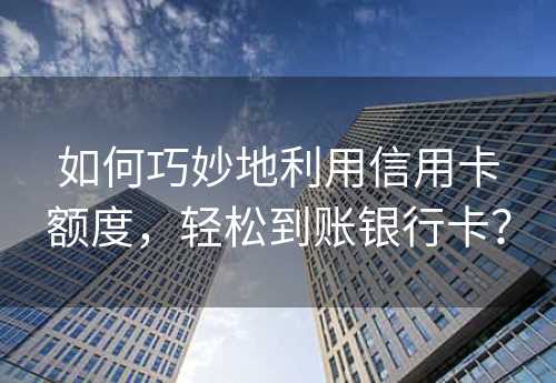 如何巧妙地利用信用卡额度，轻松到账银行卡？