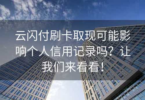 云闪付刷卡取现可能影响个人信用记录吗？让我们来看看！