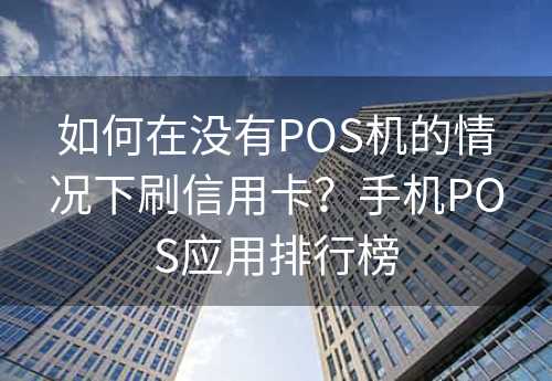 如何在没有POS机的情况下刷信用卡？手机POS应用排行榜