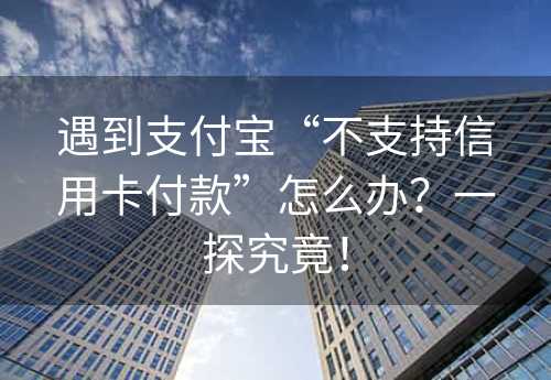 遇到支付宝“不支持信用卡付款”怎么办？一探究竟！