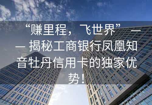 “赚里程，飞世界” —— 揭秘工商银行凤凰知音牡丹信用卡的独家优势！