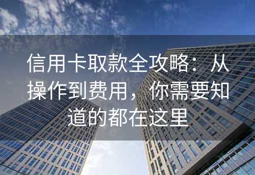 信用卡取款全攻略：从操作到费用，你需要知道的都在这里