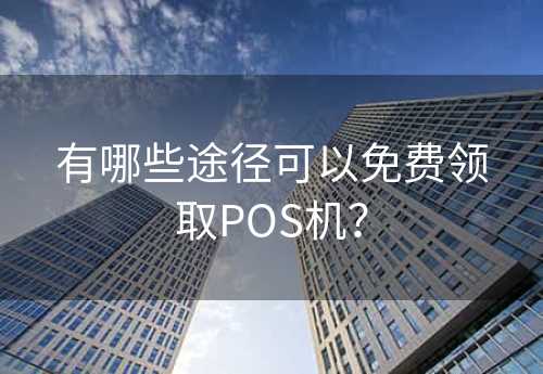 有哪些途径可以免费领取POS机？