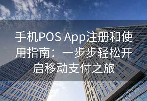 手机POS App注册和使用指南：一步步轻松开启移动支付之旅