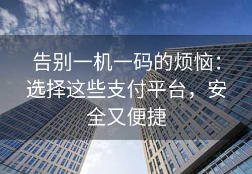 告别一机一码的烦恼：选择这些支付平台，安全又便捷