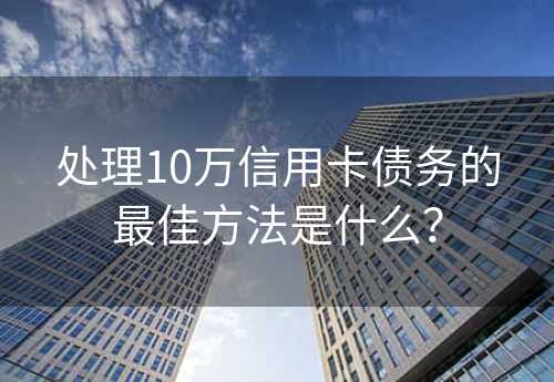 处理10万信用卡债务的最佳方法是什么？