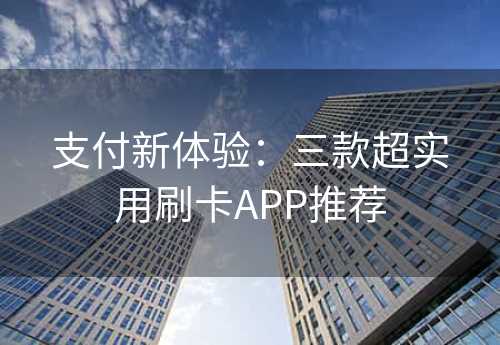 支付新体验：三款超实用刷卡APP推荐