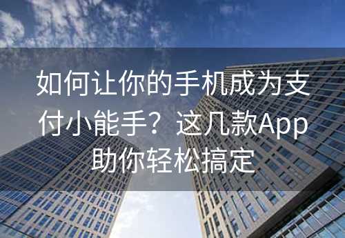 如何让你的手机成为支付小能手？这几款App助你轻松搞定