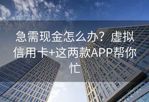 急需现金怎么办？虚拟信用卡+这两款APP帮你忙