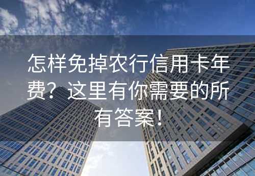 怎样免掉农行信用卡年费？这里有你需要的所有答案！