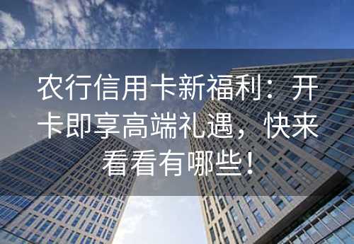 农行信用卡新福利：开卡即享高端礼遇，快来看看有哪些！