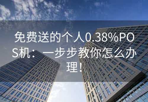 免费送的个人0.38%POS机：一步步教你怎么办理！