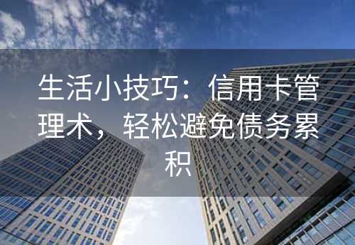 生活小技巧：信用卡管理术，轻松避免债务累积