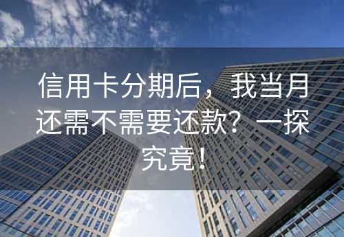 信用卡分期后，我当月还需不需要还款？一探究竟！