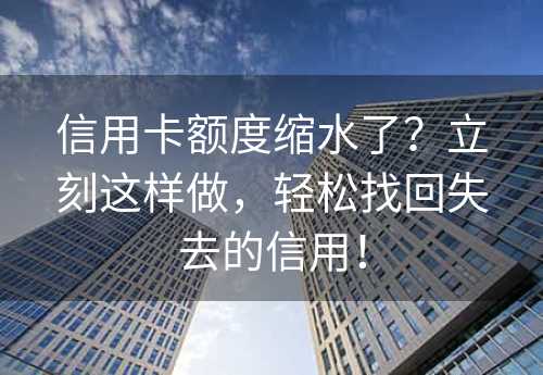 信用卡额度缩水了？立刻这样做，轻松找回失去的信用！