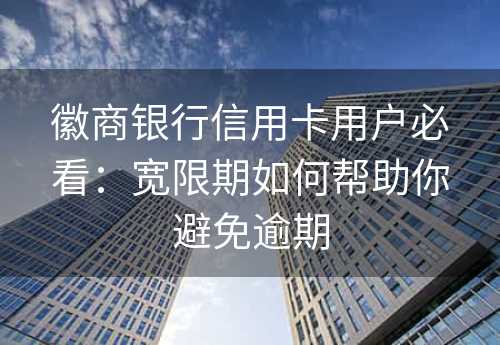 徽商银行信用卡用户必看：宽限期如何帮助你避免逾期