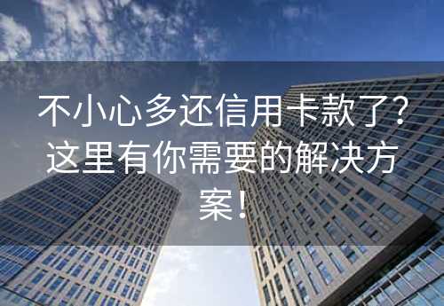 不小心多还信用卡款了？这里有你需要的解决方案！