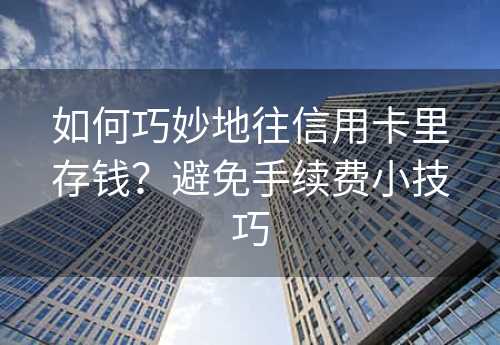 如何巧妙地往信用卡里存钱？避免手续费小技巧