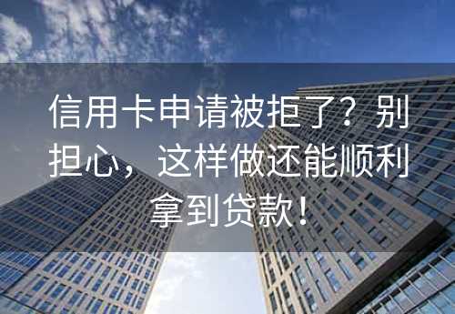 信用卡申请被拒了？别担心，这样做还能顺利拿到贷款！