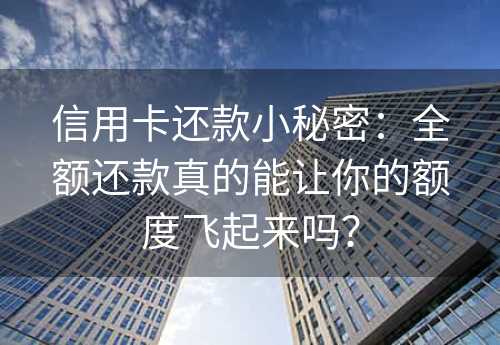 信用卡还款小秘密：全额还款真的能让你的额度飞起来吗？