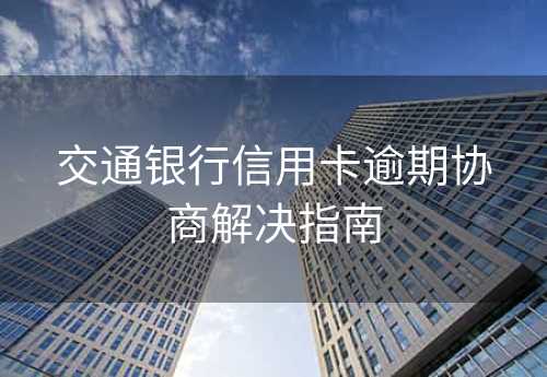 交通银行信用卡逾期协商解决指南