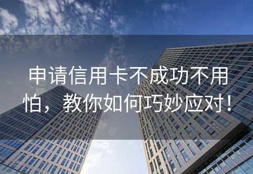 申请信用卡不成功不用怕，教你如何巧妙应对！