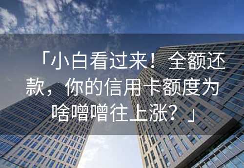 「小白看过来！全额还款，你的信用卡额度为啥噌噌往上涨？」